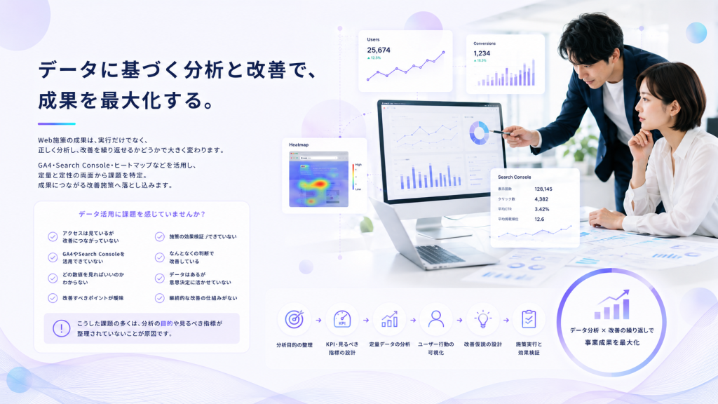 データ分析,Web分析,アクセス解析,GA4,Google Analytics 4,Search Console,サーチコンソール,ヒートマップ分析,CV改善,コンバージョン改善,Web改善,サイト改善,ユーザー行動分析,データ活用,KPI設計,SEO分析,コンテンツ改善,導線改善,効果検証,アクセス分析,Webマーケティング分析,定量分析,定性分析,改善提案,PDCA,UIUX改善,CTA改善,離脱分析,クリック率改善,CV率改善,流入分析,検索キーワード分析,SEO改善,Webコンサルティング,データドリブン,グロースパートナー